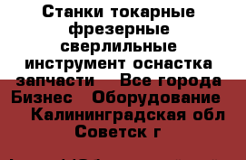 Станки токарные фрезерные сверлильные инструмент оснастка запчасти. - Все города Бизнес » Оборудование   . Калининградская обл.,Советск г.